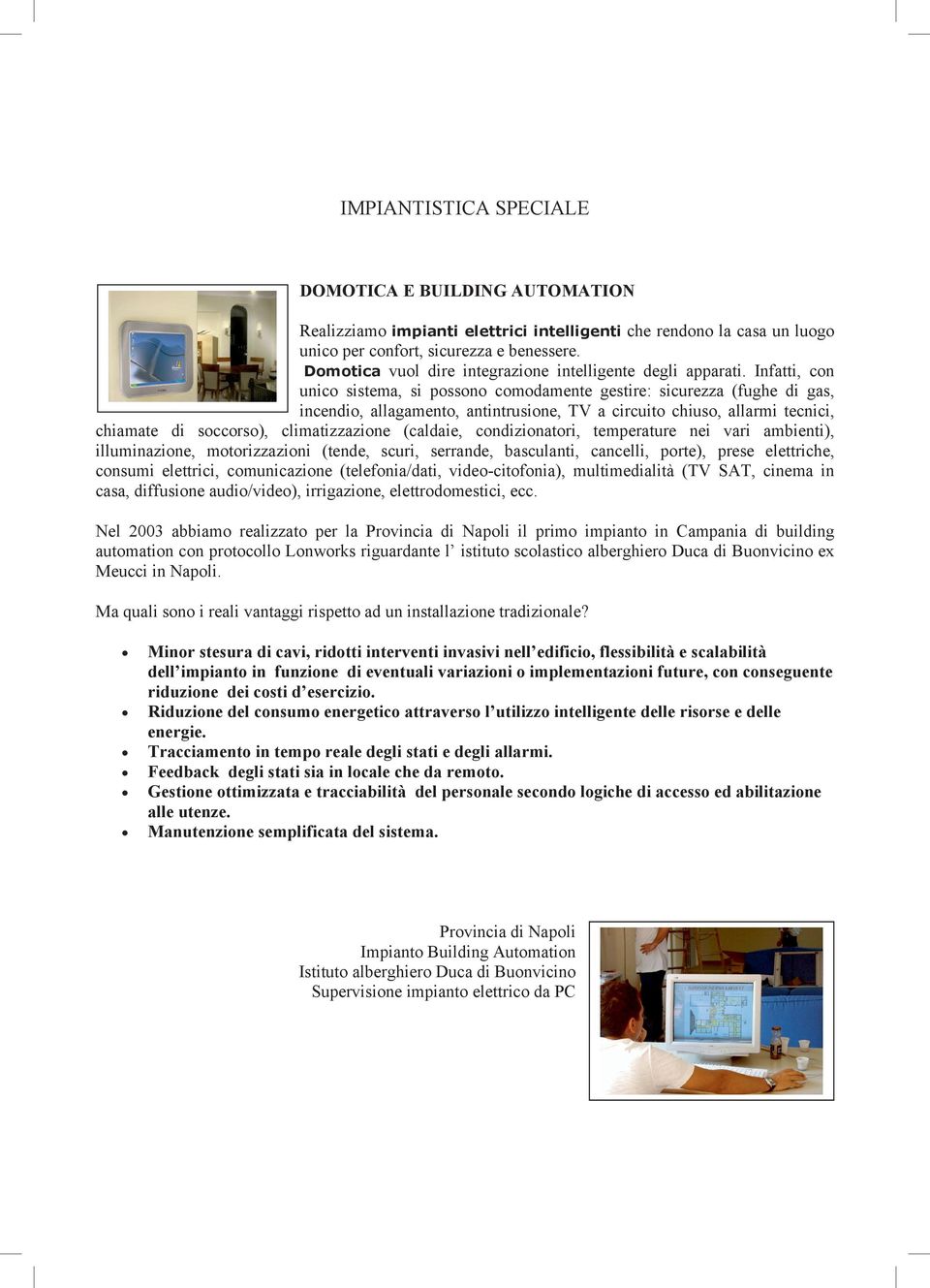 Infatti, con unico sistema, si possono comodamente gestire: sicurezza (fughe di gas, incendio, allagamento, antintrusione, TV a circuito chiuso, allarmi tecnici, chiamate di soccorso),