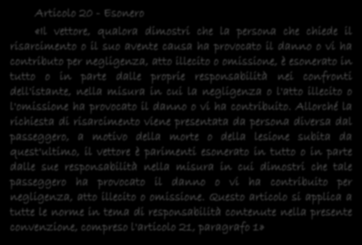 - LA PROVA LIBERATORIA- Articolo 20 - Esonero «Il vettore, qualora dimostri che la persona che chiede il risarcimento o il suo avente causa ha provocato il danno o vi ha contributo per negligenza,