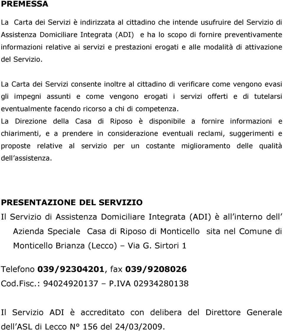 La Carta dei Servizi consente inoltre al cittadino di verificare come vengono evasi gli impegni assunti e come vengono erogati i servizi offerti e di tutelarsi eventualmente facendo ricorso a chi di