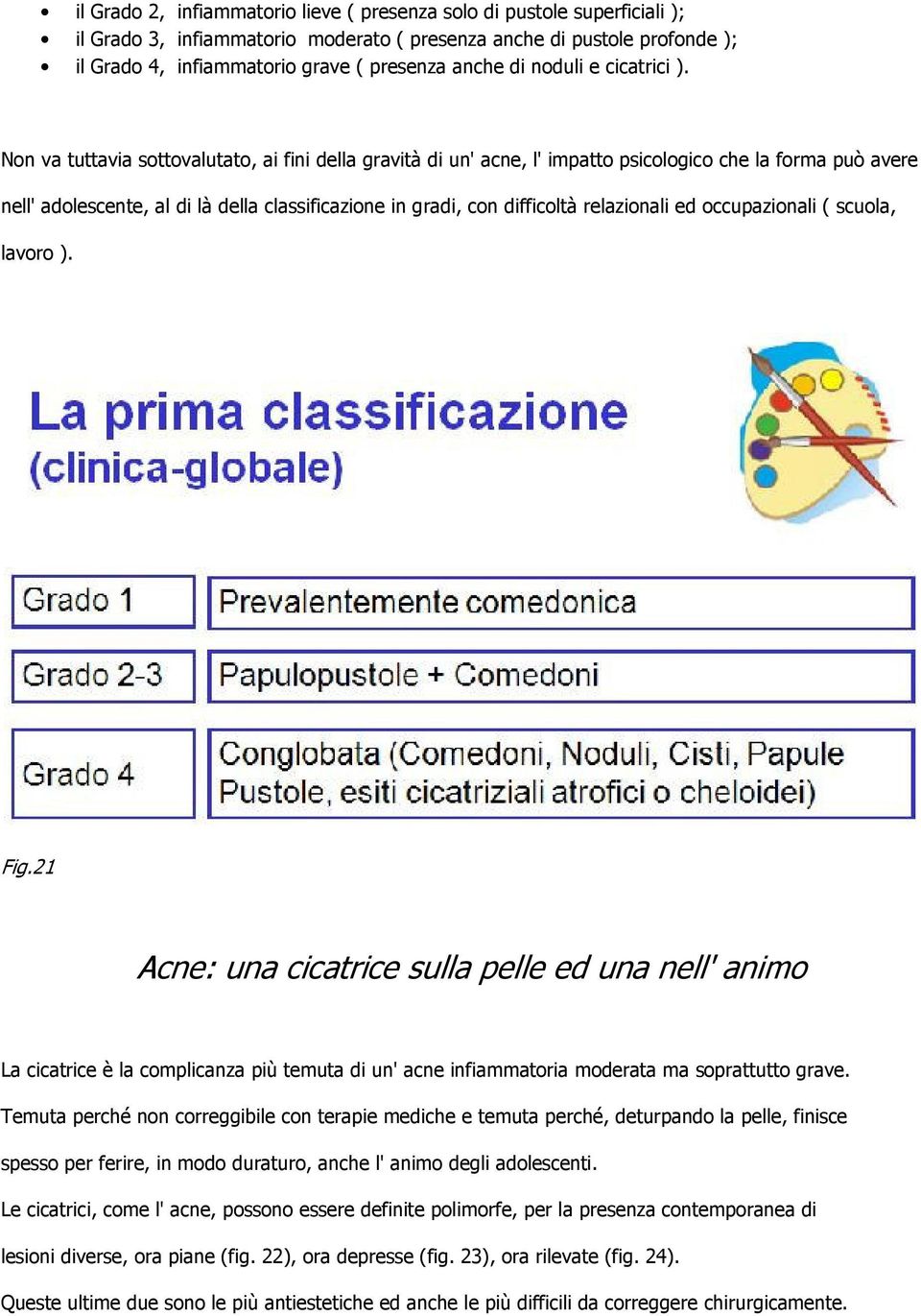 Non va tuttavia sottovalutato, ai fini della gravità di un' acne, l' impatto psicologico che la forma può avere nell' adolescente, al di là della classificazione in gradi, con difficoltà relazionali