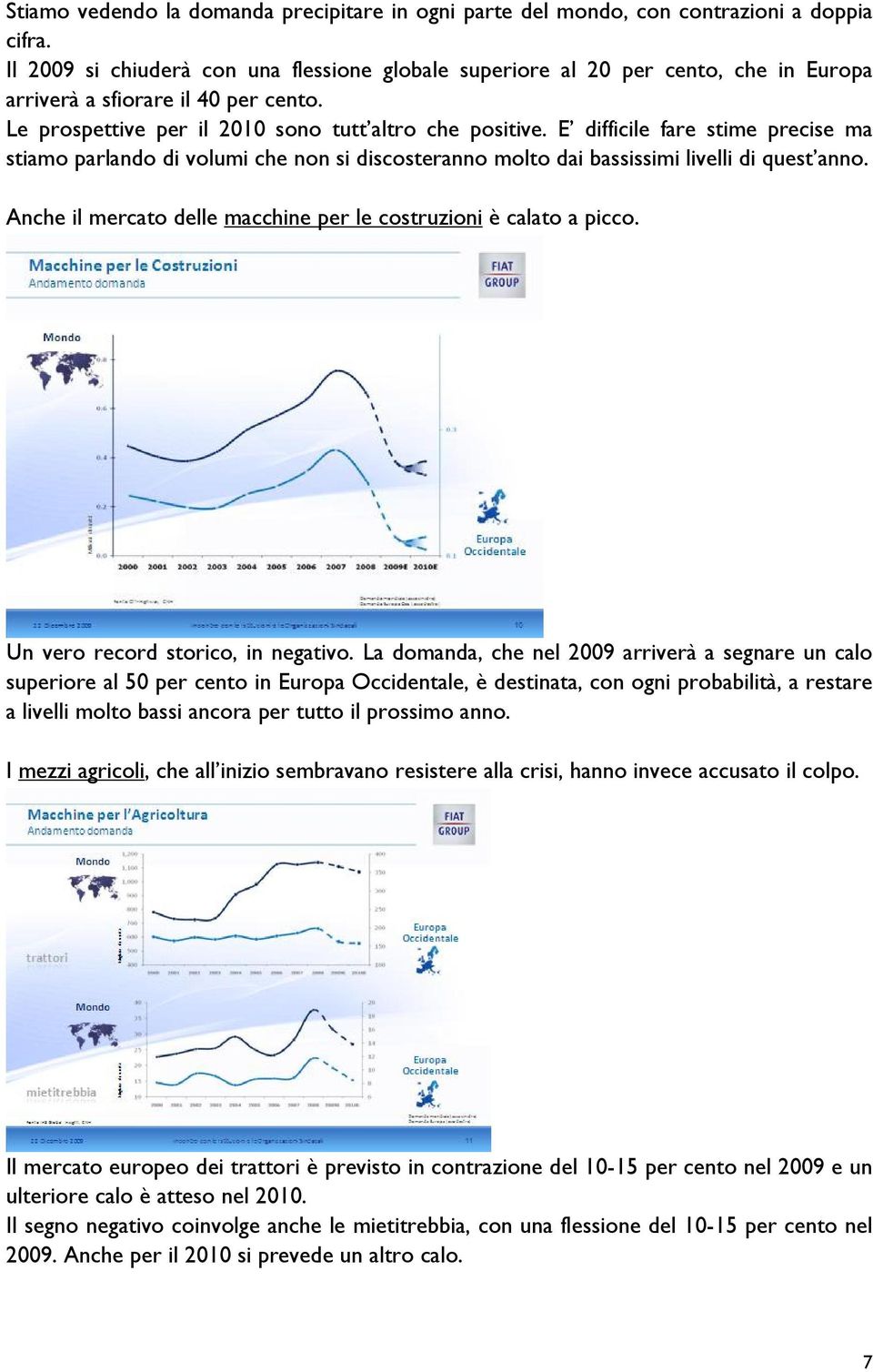 E difficile fare stime precise ma stiamo parlando di volumi che non si discosteranno molto dai bassissimi livelli di quest anno. A nche il mercato delle macchine per le costruzioni è calato a picco.