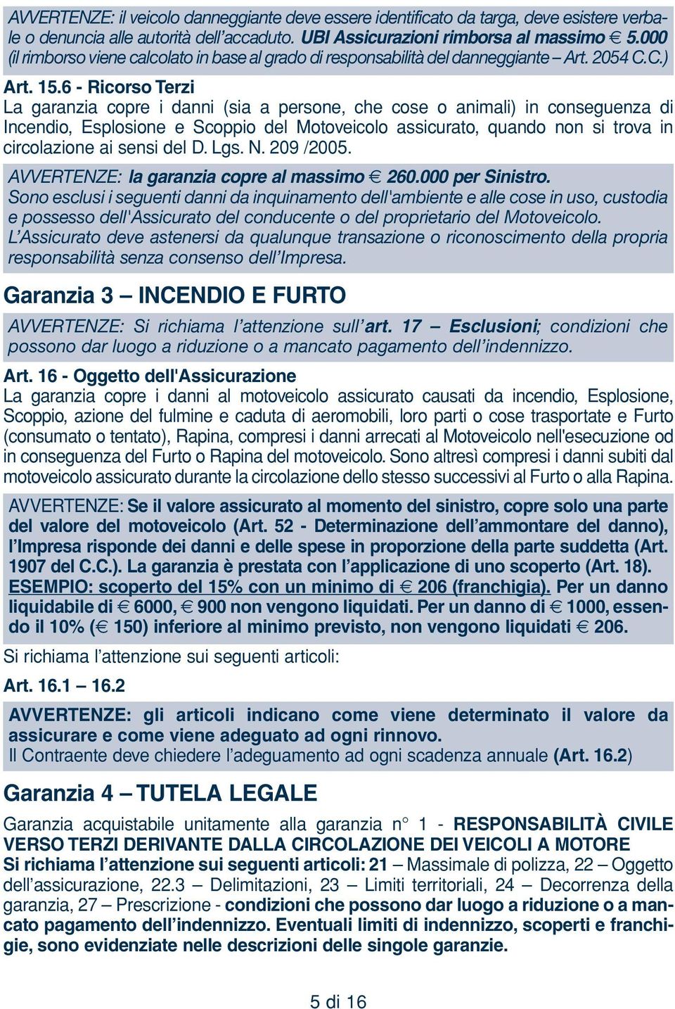 6 - Ricorso Terzi La garanzia copre i danni (sia a persone, che cose o animali) in conseguenza di Incendio, Esplosione e Scoppio del Motoveicolo assicurato, quando non si trova in circolazione ai