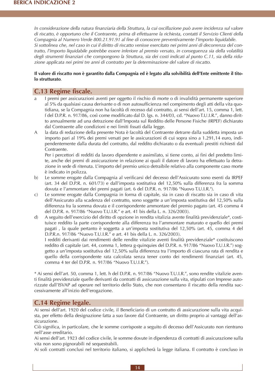 Si sottolinea che, nel caso in cui il diritto di riscatto venisse esercitato nei primi anni di decorrenza del contratto, l importo liquidabile potrebbe essere inferiore al premio versato, in