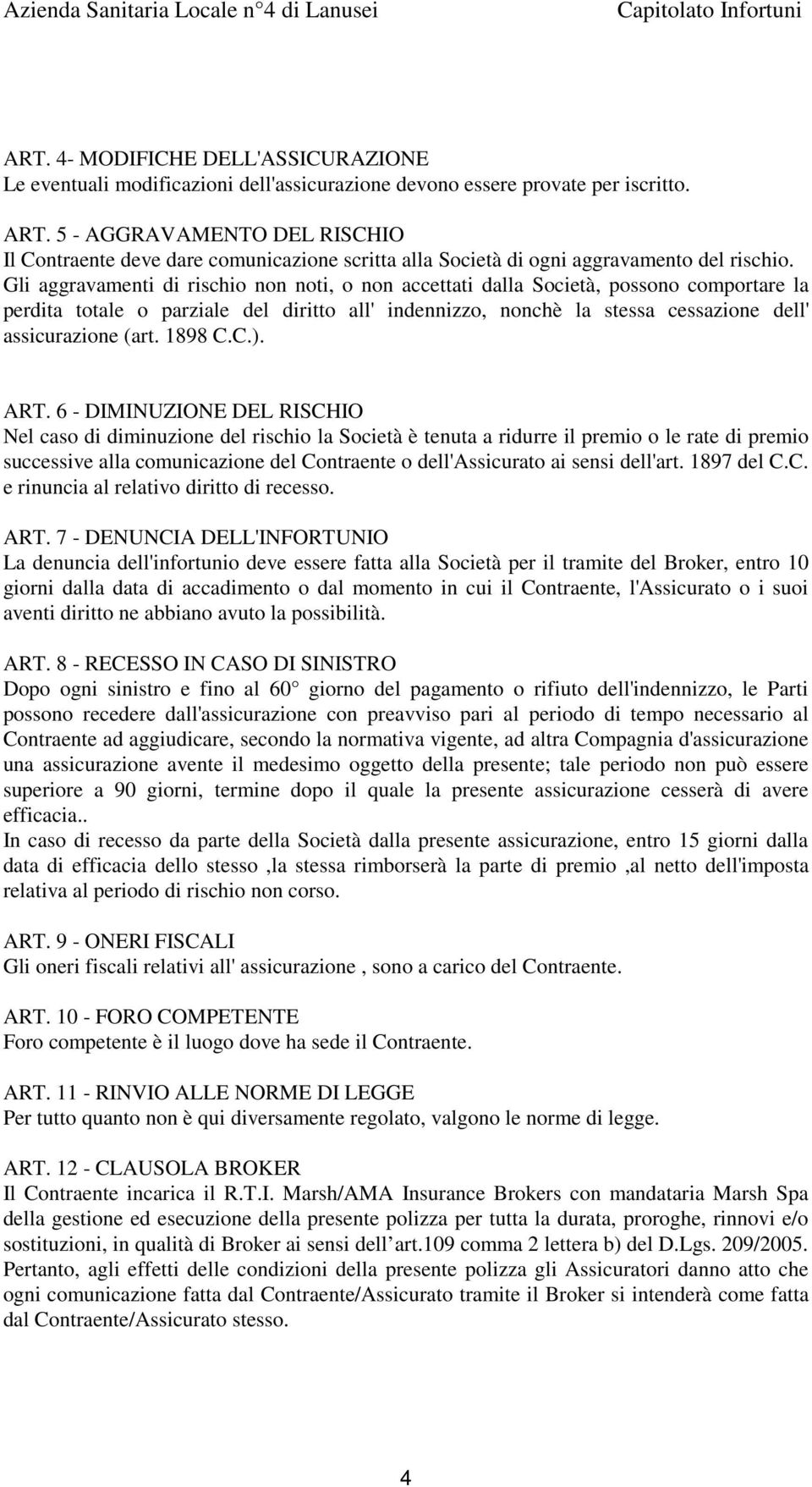 Gli aggravamenti di rischio non noti, o non accettati dalla Società, possono comportare la perdita totale o parziale del diritto all' indennizzo, nonchè la stessa cessazione dell' assicurazione (art.