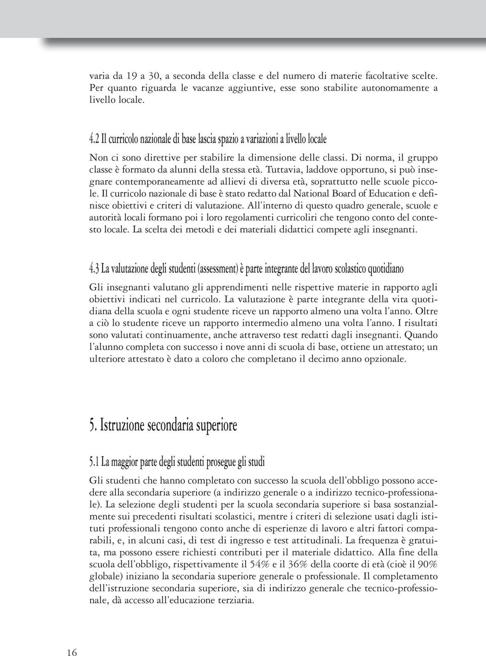 Di norma, il gruppo classe è formato da alunni della stessa età. Tuttavia, laddove opportuno, si può insegnare contemporaneamente ad allievi di diversa età, soprattutto nelle scuole piccole.