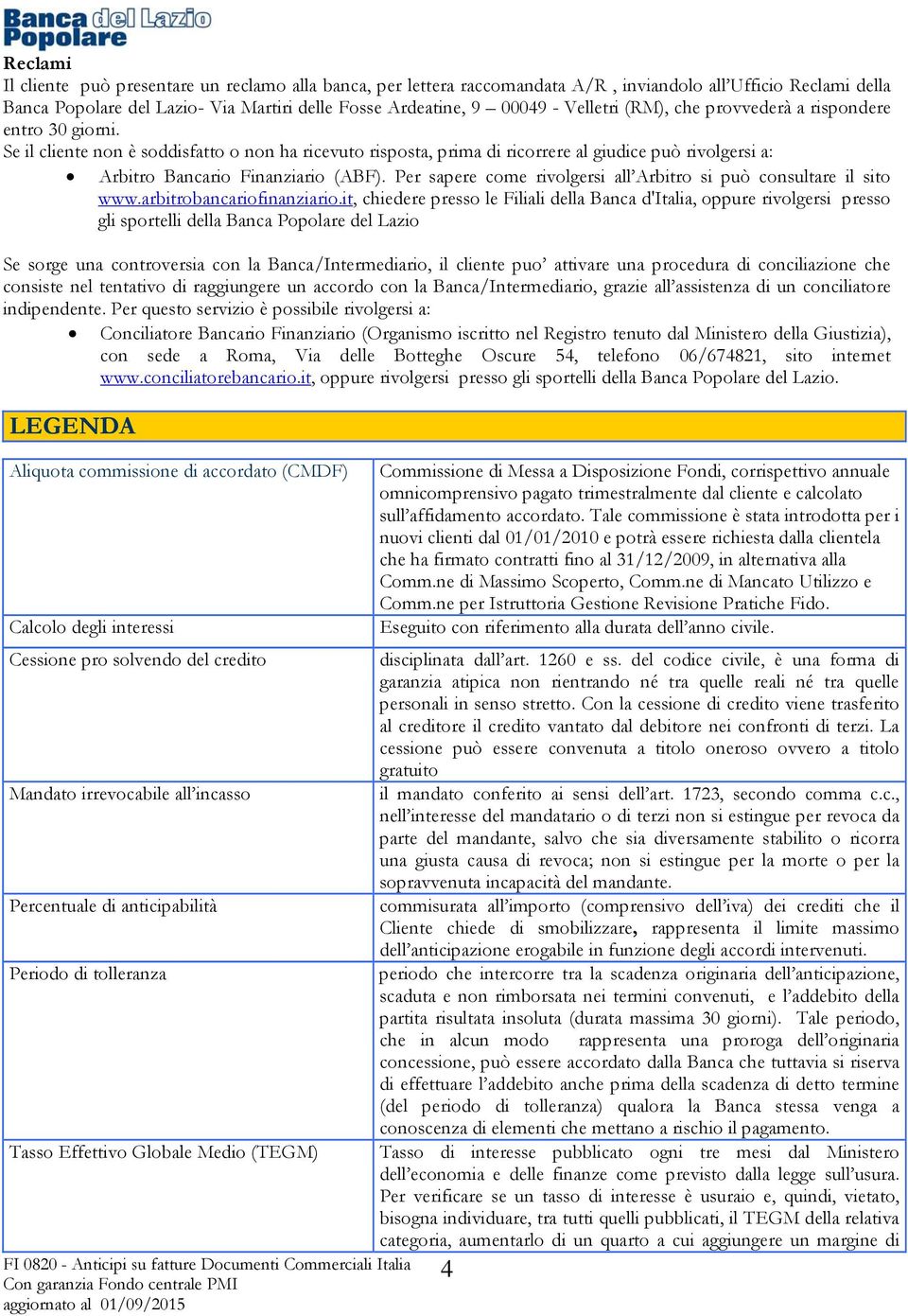 Se il cliente non è soddisfatto o non ha ricevuto risposta, prima di ricorrere al giudice può rivolgersi a: Arbitro Bancario Finanziario (ABF).