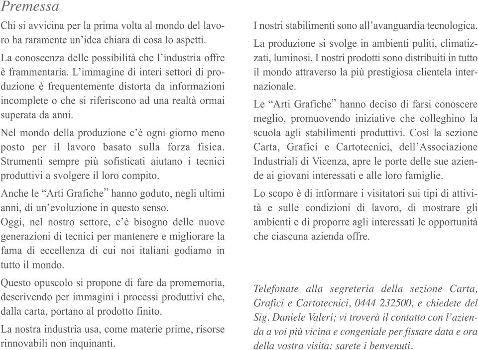 Nel mondo della produzione c è ogni giorno meno posto per il lavoro basato sulla forza fisica. Strumenti sempre più sofisticati aiutano i tecnici produttivi a svolgere il loro compito.