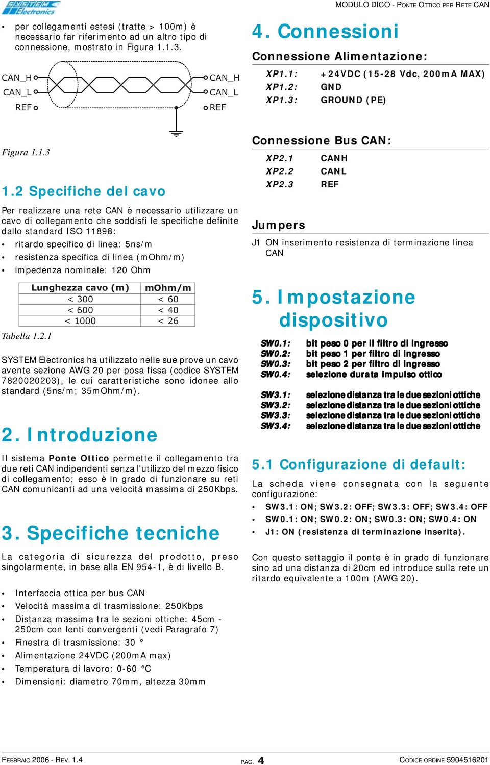 2 Specifiche del cavo Per realizzare una rete CAN è necessario utilizzare un cavo di collegamento che soddisfi le specifiche definite dallo standard ISO 11898: ritardo specifico di linea: 5ns/m