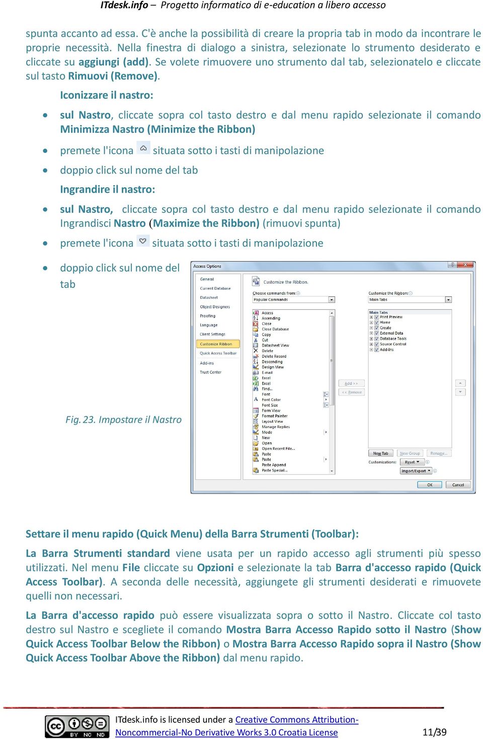 Iconizzare il nastro: sul Nastro, cliccate sopra col tasto destro e dal menu rapido selezionate il comando Minimizza Nastro (Minimize the Ribbon) premete l'icona situata sotto i tasti di