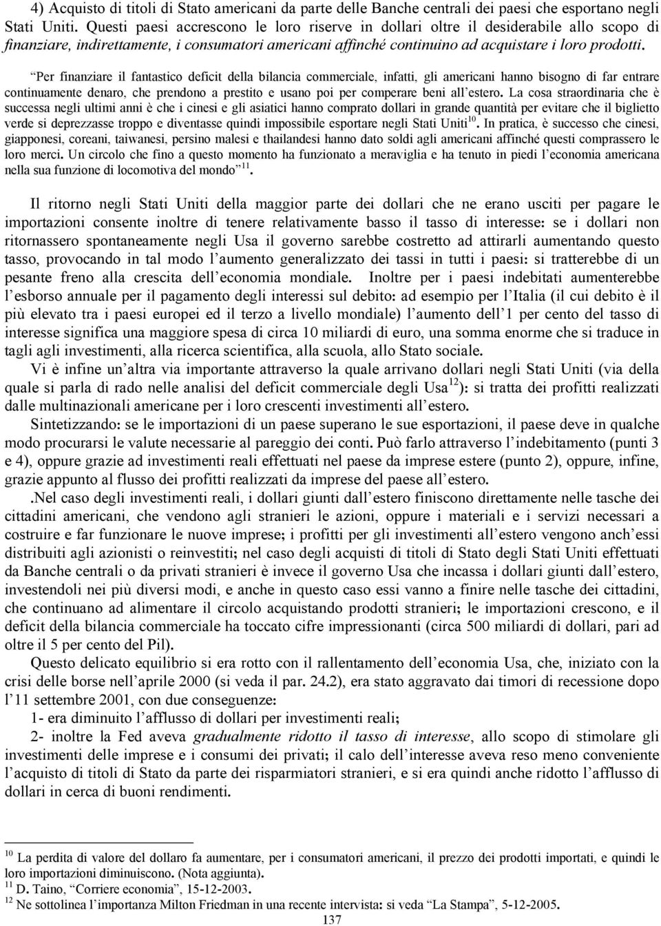 Per finanziare il fantastico deficit della bilancia commerciale, infatti, gli americani hanno bisogno di far entrare continuamente denaro, che prendono a prestito e usano poi per comperare beni all