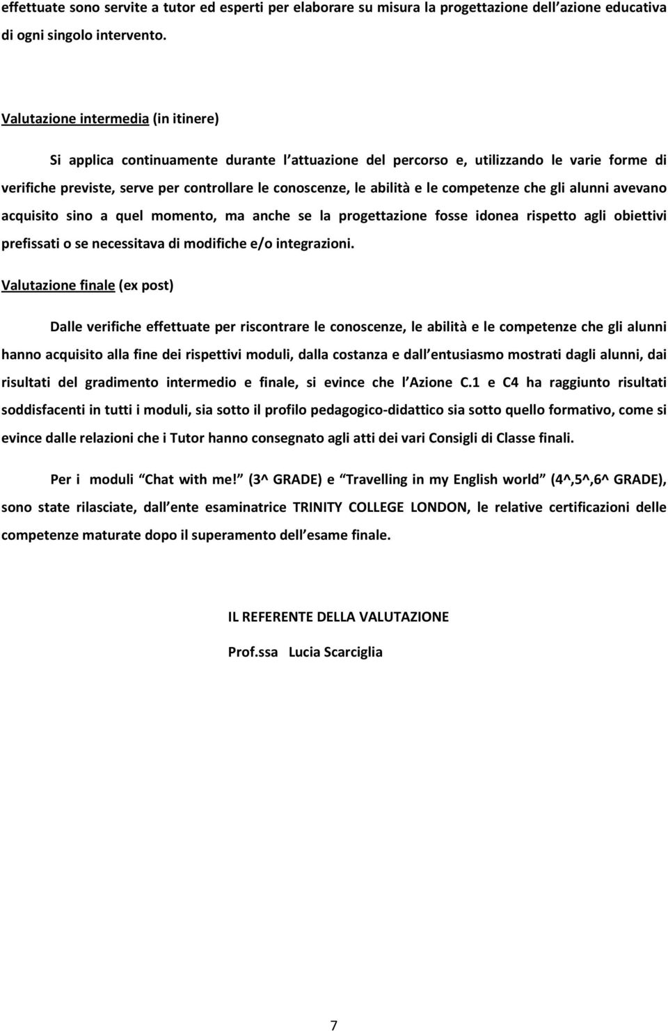 le competenze che gli alunni avevano acquisito sino a quel momento, ma anche se la progettazione fosse idonea rispetto agli obiettivi prefissati o se necessitava di modifiche e/o integrazioni.