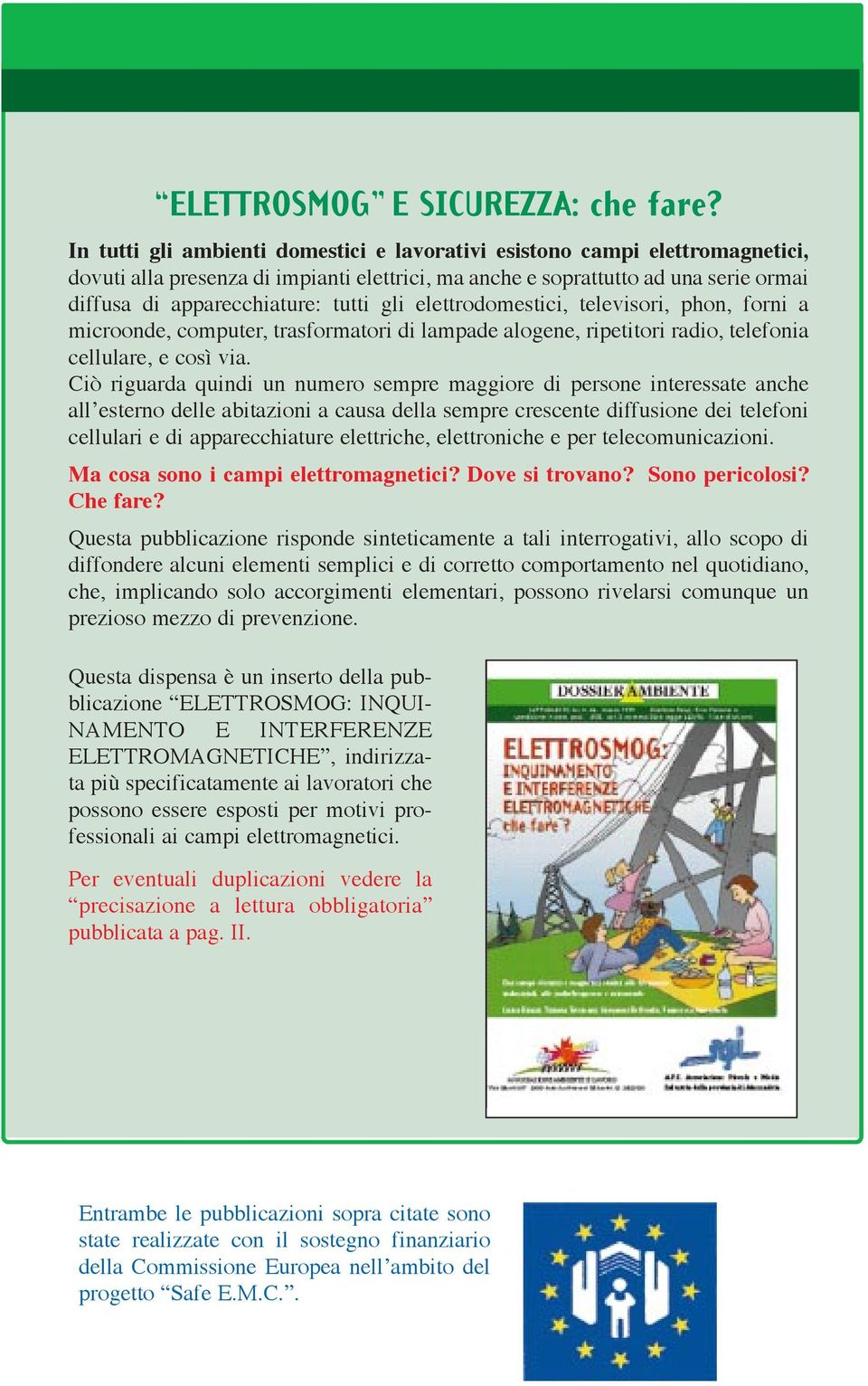 gli elettrodomestici, televisori, phon, forni a microonde, computer, trasformatori di lampade alogene, ripetitori radio, telefonia cellulare, e cos via.