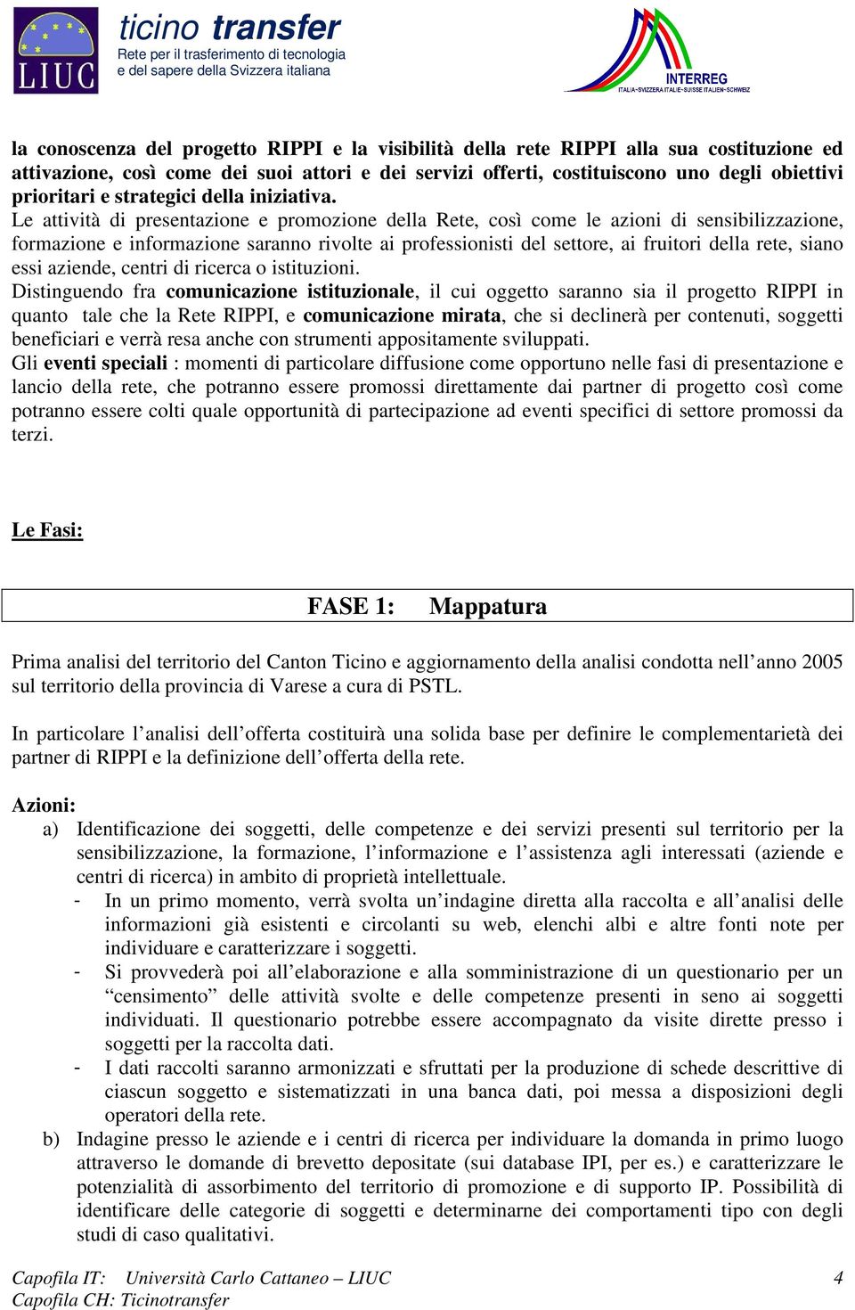 Le attività di presentazione e promozione della Rete, così come le azioni di sensibilizzazione, formazione e informazione saranno rivolte ai professionisti del settore, ai fruitori della rete, siano