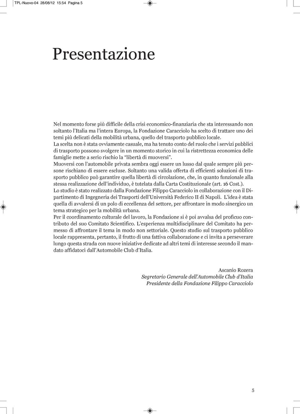 La scelta non è stata ovviamente casuale, ma ha tenuto conto del ruolo che i servizi pubblici di trasporto possono svolgere in un momento storico in cui la ristrettezza economica delle famiglie mette