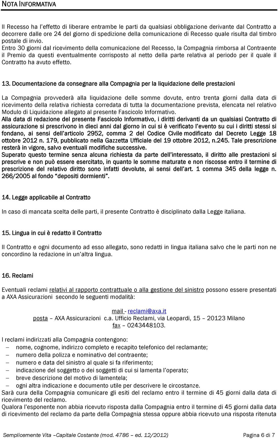 Entro 30 giorni dal ricevimento della comunicazione del Recesso, la Compagnia rimborsa al Contraente il Premio da questi eventualmente corrisposto al netto della parte relativa al periodo per il