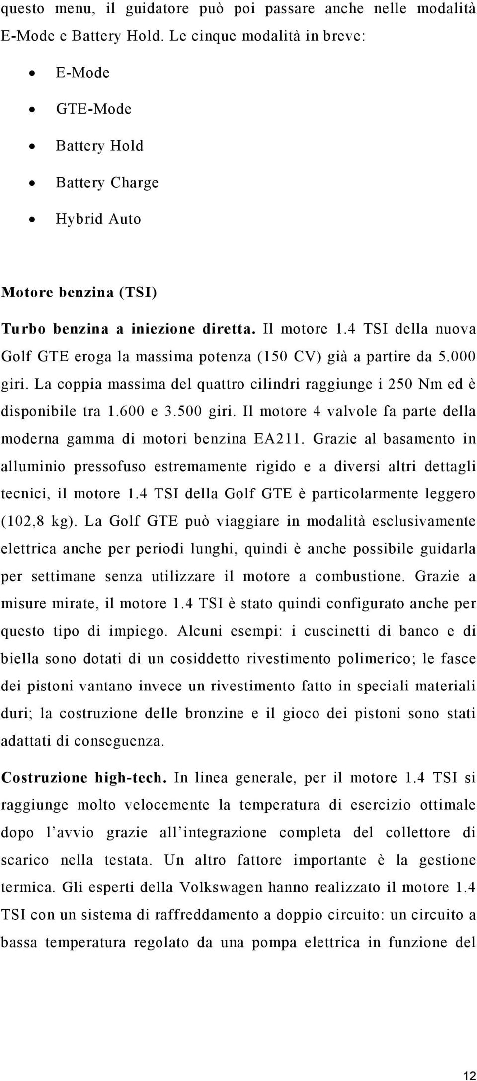 4 TSI della nuova Golf GTE eroga la massima potenza (150 CV) già a partire da 5.000 giri. La coppia massima del quattro cilindri raggiunge i 250 Nm ed è disponibile tra 1.600 e 3.500 giri.