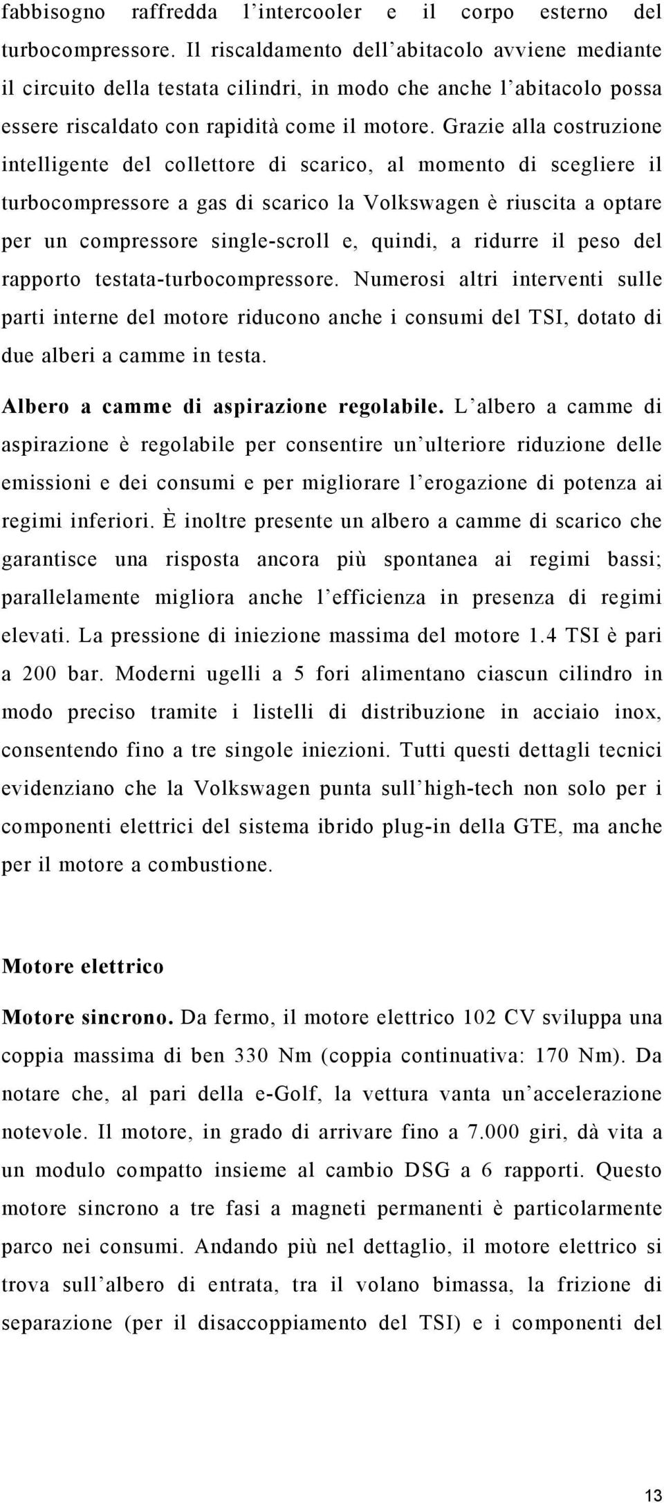 Grazie alla costruzione intelligente del collettore di scarico, al momento di scegliere il turbocompressore a gas di scarico la Volkswagen è riuscita a optare per un compressore single-scroll e,