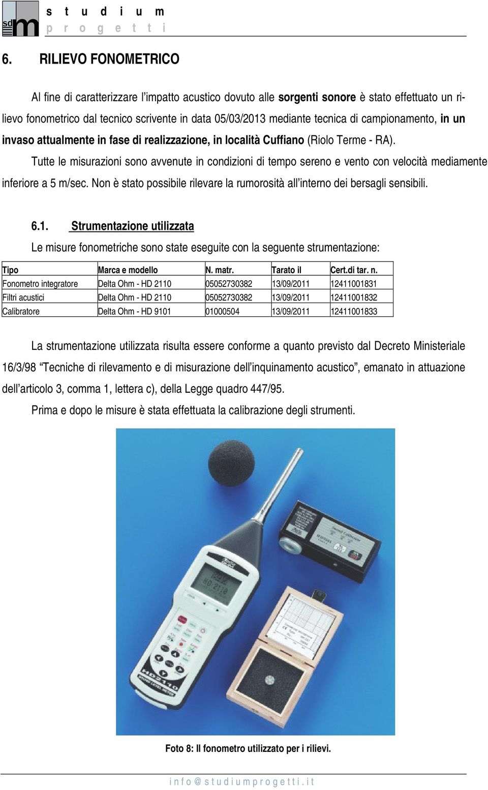 Tutte le misurazioni sono avvenute in condizioni di tempo sereno e vento con velocità mediamente inferiore a 5 m/sec. Non è stato possibile rilevare la rumorosità all interno dei bersagli sensibili.