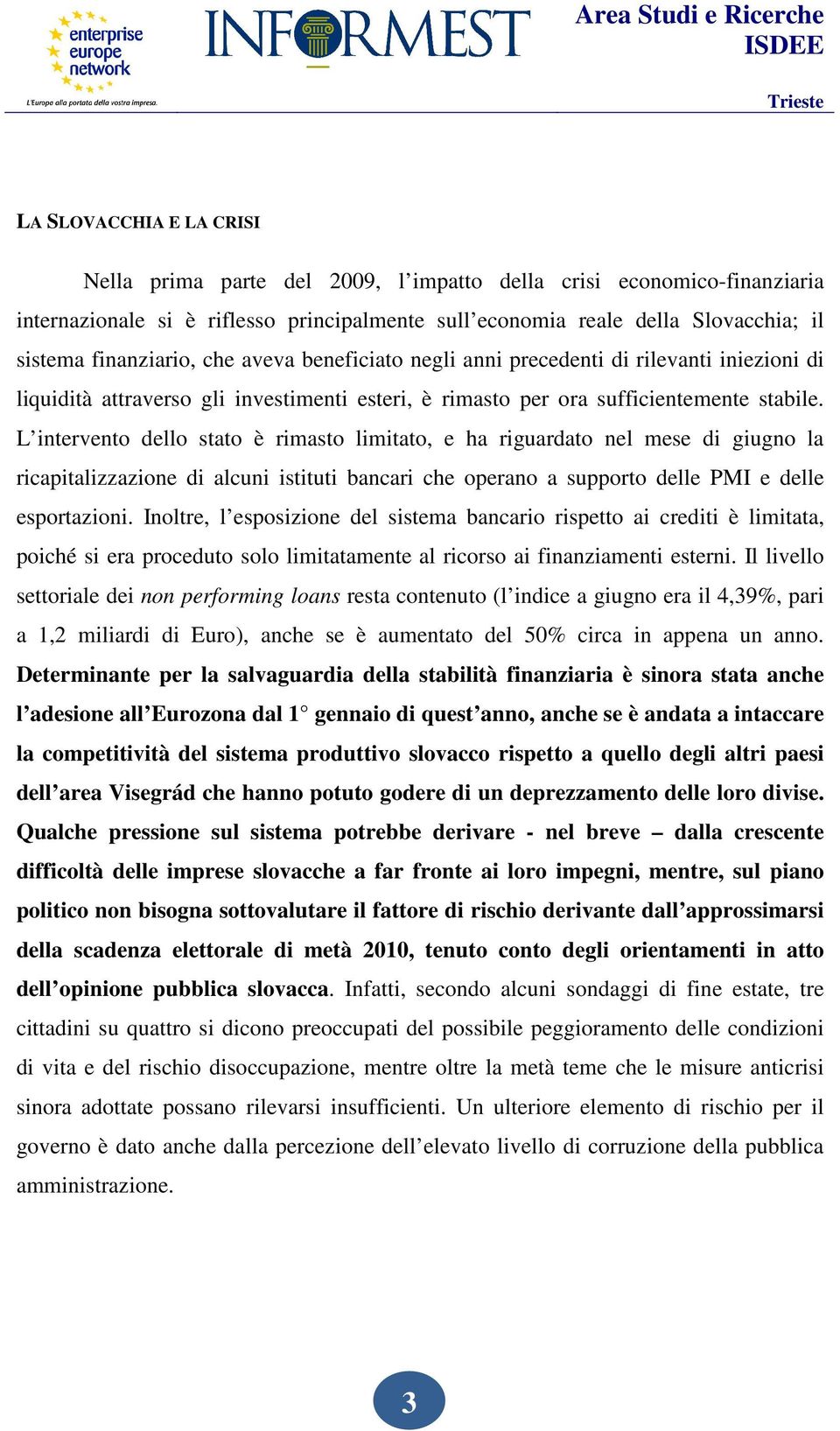 L intervento dello stato è rimasto limitato, e ha riguardato nel mese di giugno la ricapitalizzazione di alcuni istituti bancari che operano a supporto delle PMI e delle esportazioni.