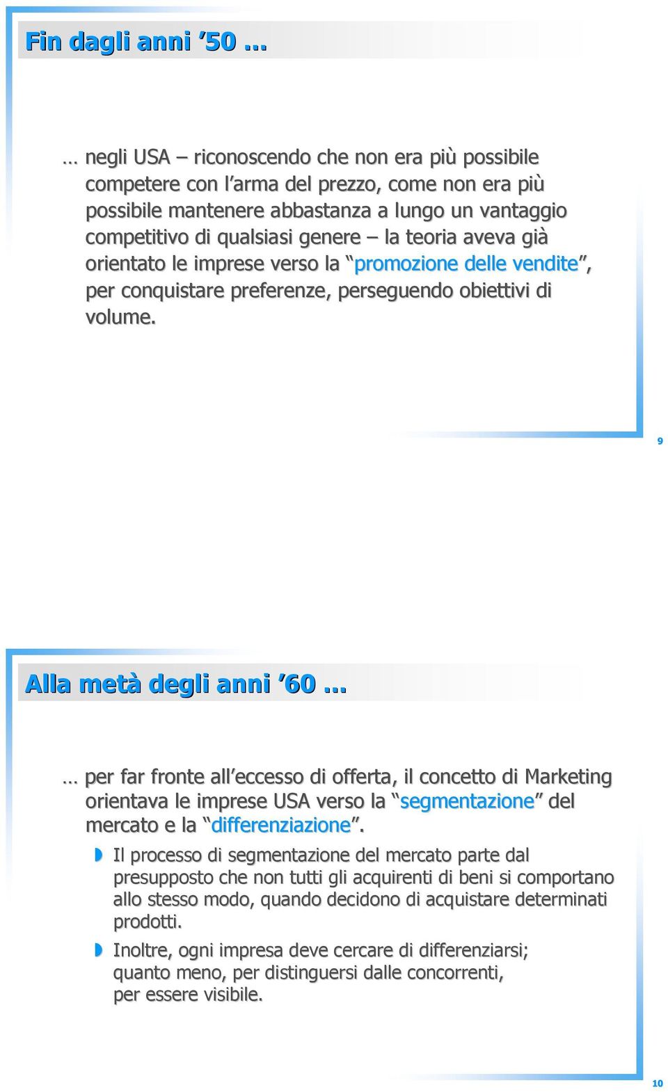 9 Alla metà degli anni 60 per far fronte all eccesso di offerta, il concetto di Marketing orientava le imprese USA verso la segmentazione segmentazione del mercato e la differenziazione