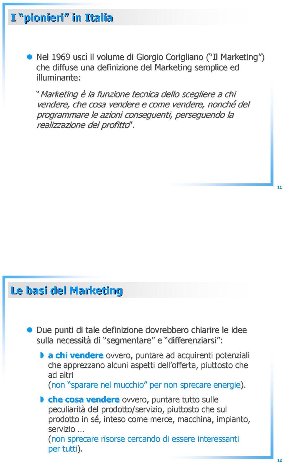 11 Le basi del Marketing Due punti di tale definizione dovrebbero chiarire le idee sulla necessità di segmentare e differenziarsi : a chi vendere ovvero, puntare ad acquirenti potenziali che