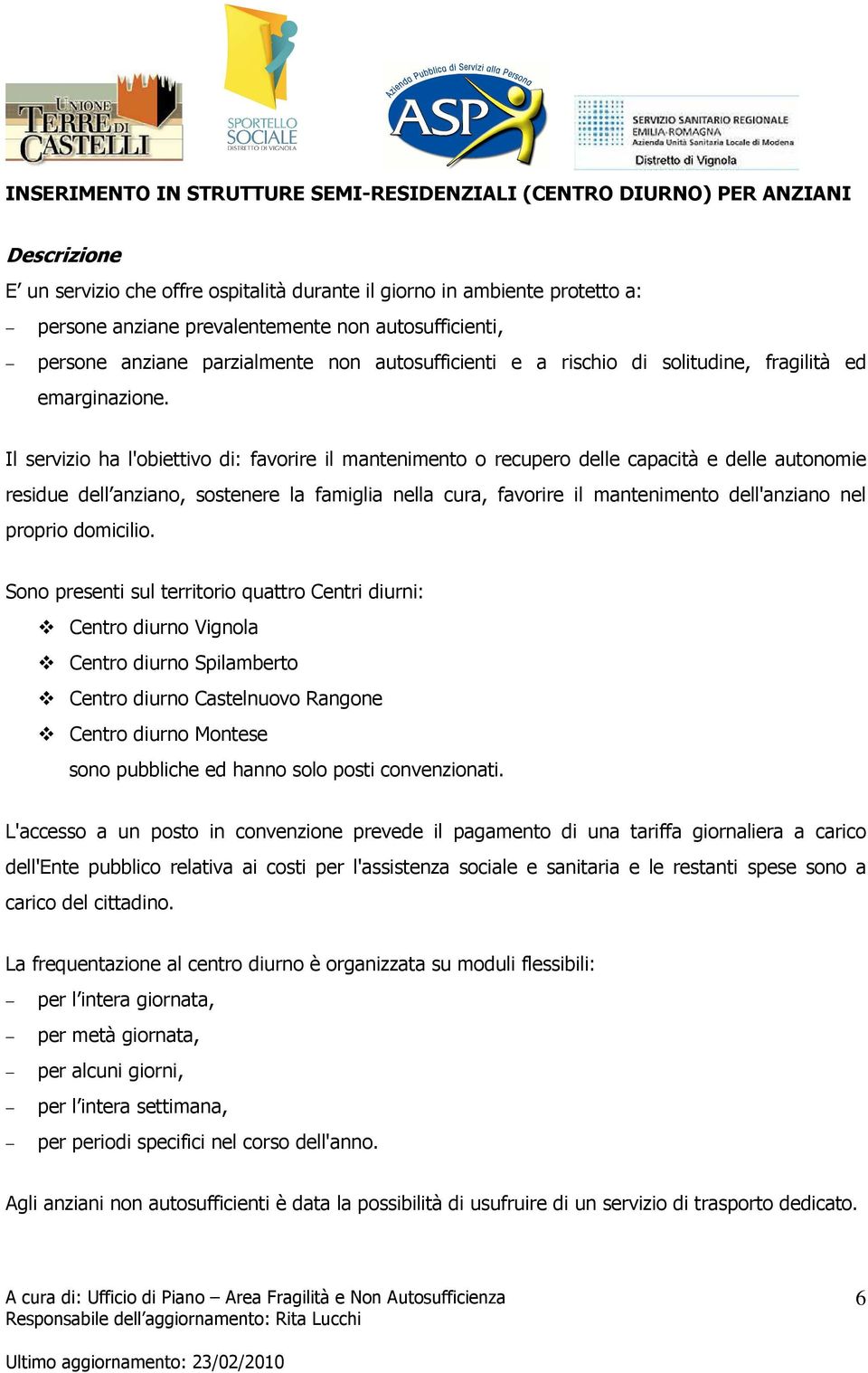 Il servizio ha l'obiettivo di: favorire il mantenimento o recupero delle capacità e delle autonomie residue dell anziano, sostenere la famiglia nella cura, favorire il mantenimento dell'anziano nel