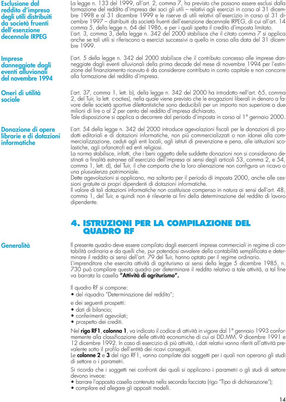 , comma 7, ha previsto che possono essere esclusi dalla formazione del reddito d impresa dei soci gli utili relativi agli esercizi in corso al 3 dicembre 998 e al 3 dicembre 999 e le riserve di utili