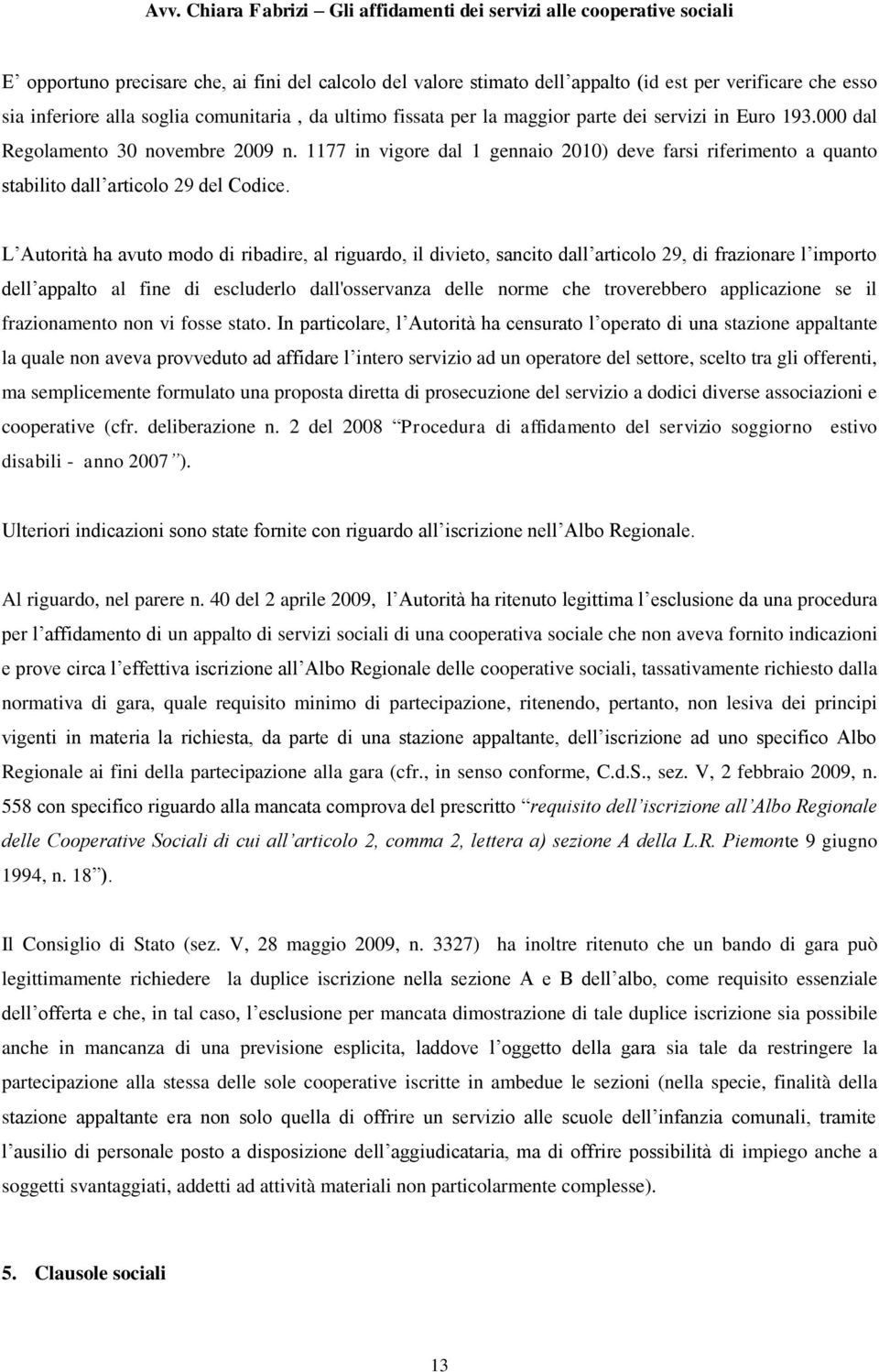 L Autorità ha avuto modo di ribadire, al riguardo, il divieto, sancito dall articolo 29, di frazionare l importo dell appalto al fine di escluderlo dall'osservanza delle norme che troverebbero