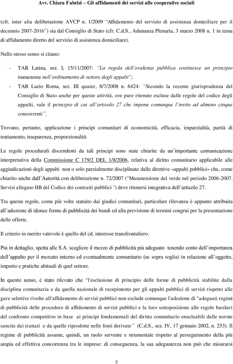 I, 15/11/2007: La regola dell evidenza pubblica costituisce un principio immanente nell ordinamento di settore degli appalti ; - TAR Lazio Roma, sez. III quater, 8/7/2008 n.