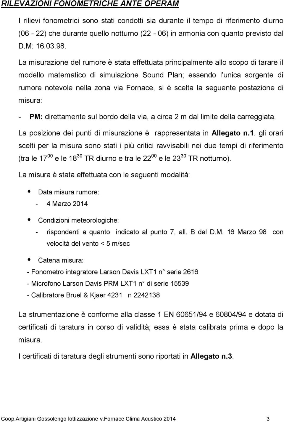 La misurazione del rumore è stata effettuata principalmente allo scopo di tarare il modello matematico di simulazione Sound Plan; essendo l unica sorgente di rumore notevole nella zona via Fornace,