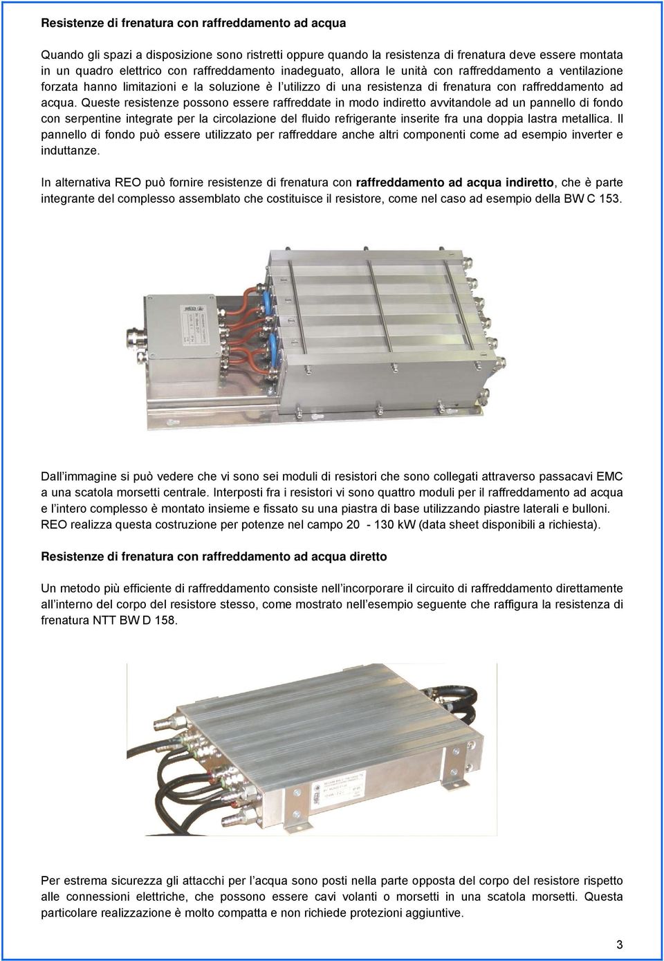 Queste resistenze possono essere raffreddate in modo indiretto avvitandole ad un pannello di fondo con serpentine integrate per la circolazione del fluido refrigerante inserite fra una doppia lastra