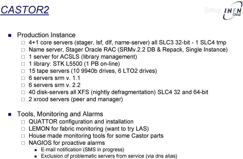 2 40 disk-servers servers all XFS (nightly defragmentation) SLC4 32and 64-bit 2 xrood servers (peer and manager) Tools, Monitoring and Alarms QUATTOR configuration and installation LEMON