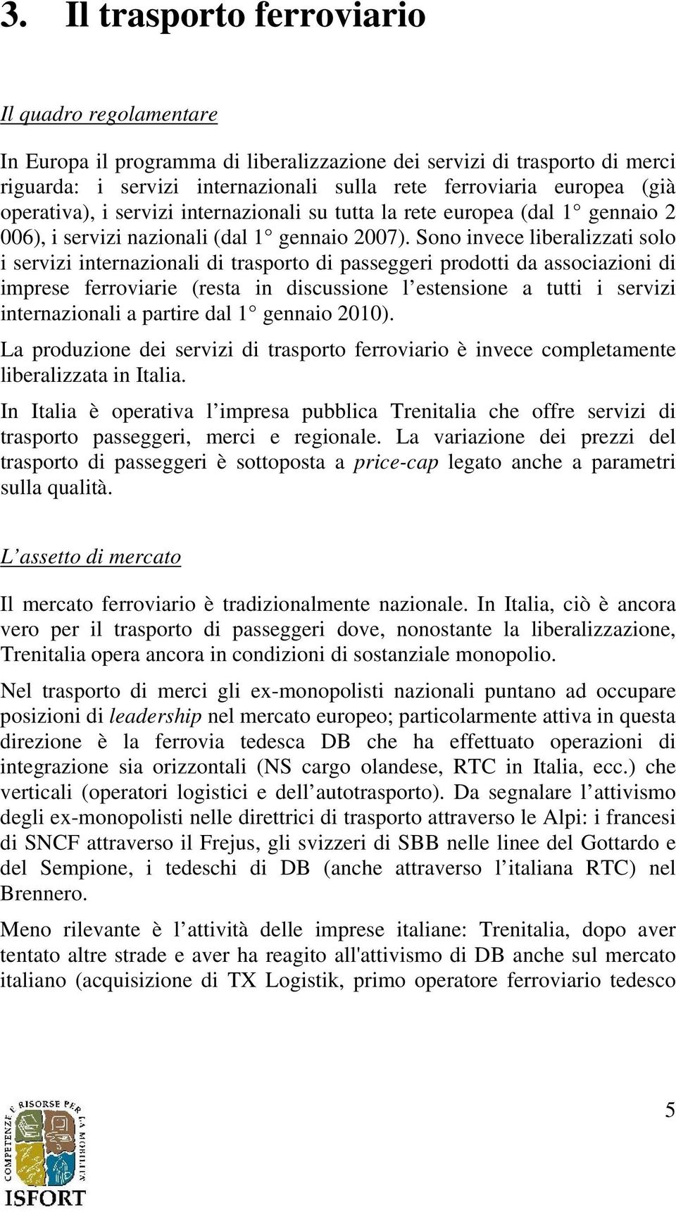 Sono invece liberalizzati solo i servizi internazionali di trasporto di passeggeri prodotti da associazioni di imprese ferroviarie (resta in discussione l estensione a tutti i servizi internazionali