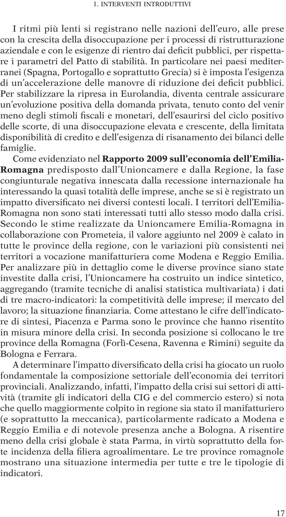 In particolare nei paesi mediterranei (Spagna, Portogallo e soprattutto Grecia) si è imposta l esigenza di un accelerazione delle manovre di riduzione dei deficit pubblici.