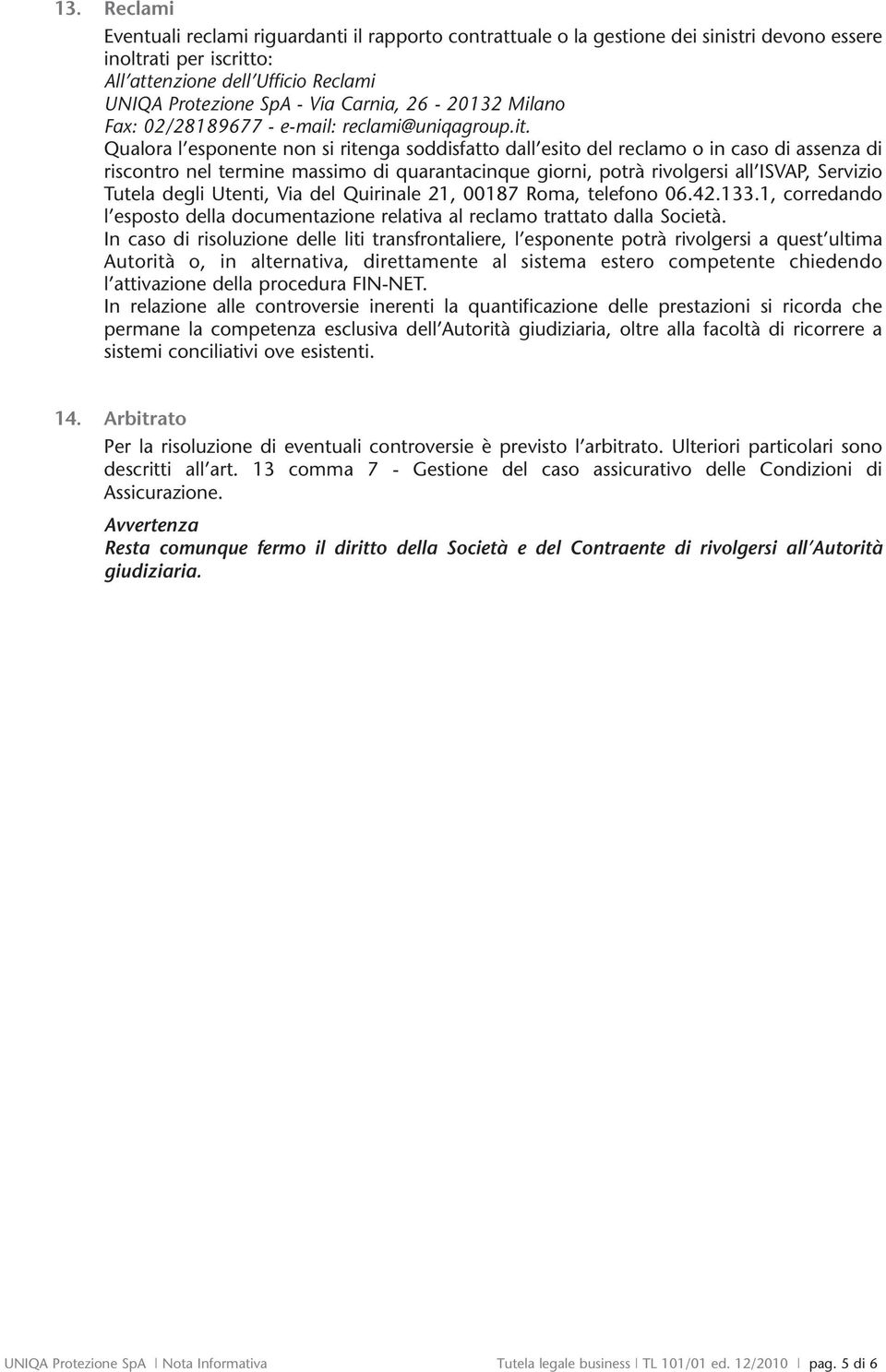 Qualora l esponente non si ritenga soddisfatto dall esito del reclamo o in caso di assenza di riscontro nel termine massimo di quarantacinque giorni, potrà rivolgersi all ISVAP, Servizio Tutela degli