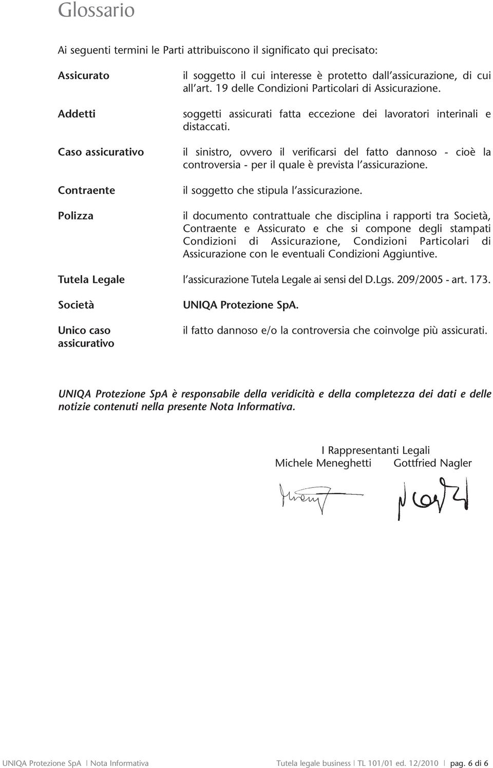 il sinistro, ovvero il verificarsi del fatto dannoso - cioè la controversia - per il quale è prevista l assicurazione. il soggetto che stipula l assicurazione.