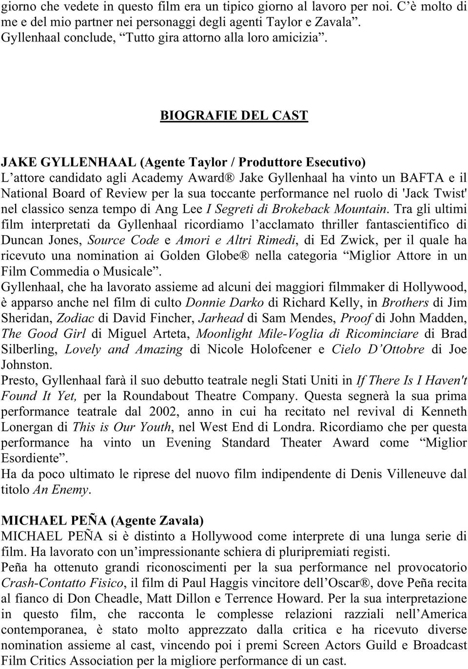 BIOGRAFIE DEL CAST JAKE GYLLENHAAL (Agente Taylor / Produttore Esecutivo) L attore candidato agli Academy Award Jake Gyllenhaal ha vinto un BAFTA e il National Board of Review per la sua toccante