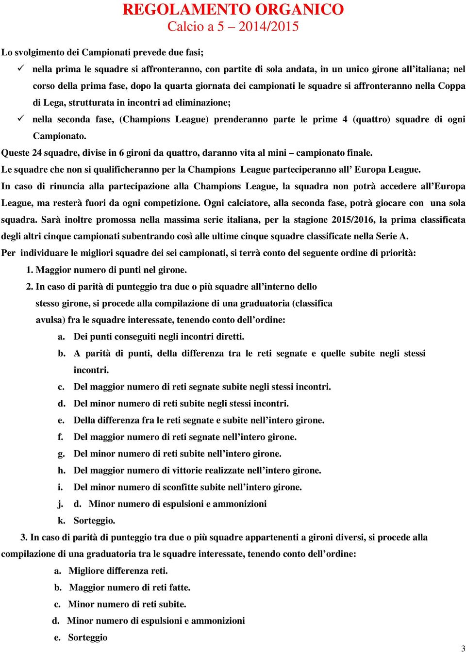 prenderanno parte le prime 4 (quattro) squadre di ogni Campionato. Queste 24 squadre, divise in 6 gironi da quattro, daranno vita al mini campionato finale.