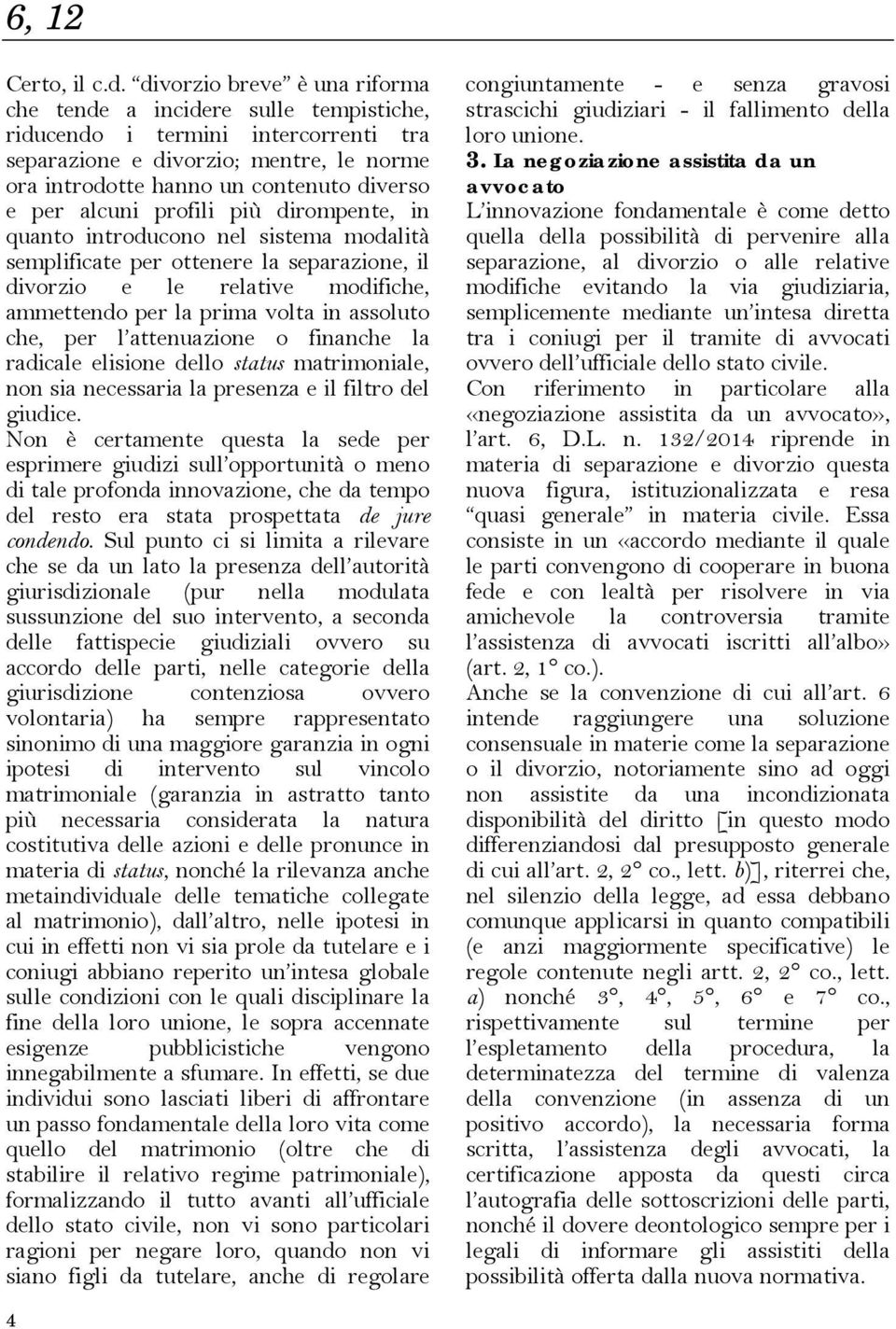 alcuni profili più dirompente, in quanto introducono nel sistema modalità semplificate per ottenere la separazione, il divorzio e le relative modifiche, ammettendo per la prima volta in assoluto che,