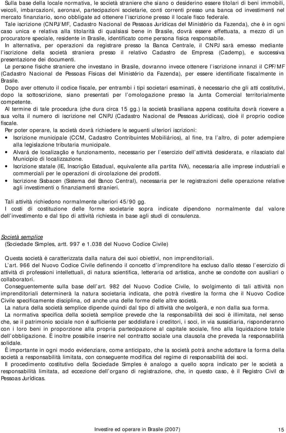 Tale iscrizione (CNPJ/MF, Cadastro Nacional de Pessoas Jurídicas del Ministério da Fazenda), che è in ogni caso unica e relativa alla titolarità di qualsiasi bene in Brasile, dovrà essere effettuata,