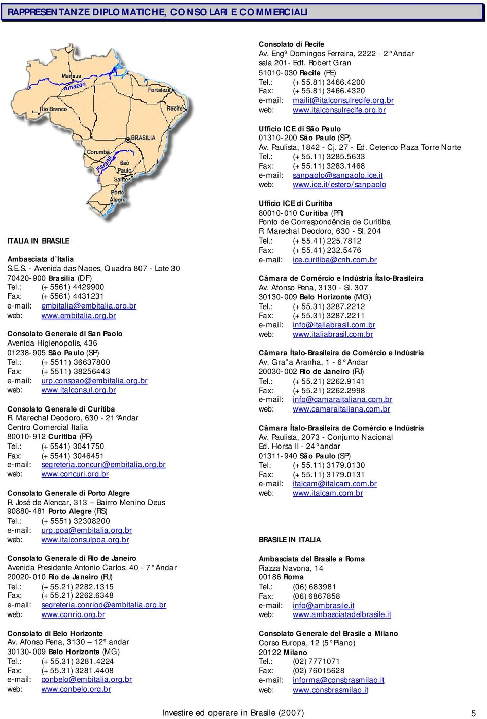 : (+55.11) 3285.5633 Fax: (+55.11) 3283.1468 e-mail: sanpaolo@sanpaolo.ice.it web: www.ice.it/estero/sanpaolo ITALIA IN BRASILE Ambasciata d Italia S.E.S. - Avenida das Naoes, Quadra 807 - Lote 30 70420-900 Brasilia (DF) Tel.