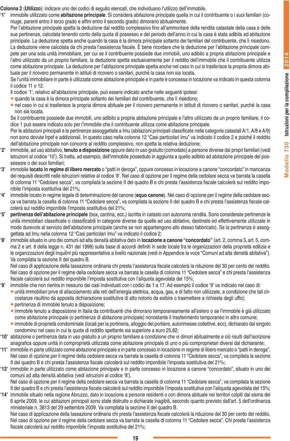 Per l abitazione principale spetta la deduzione dal reddito complessivo fino all ammontare della rendita catastale della casa e delle sue pertinenze, calcolata tenendo conto della quota di possesso e