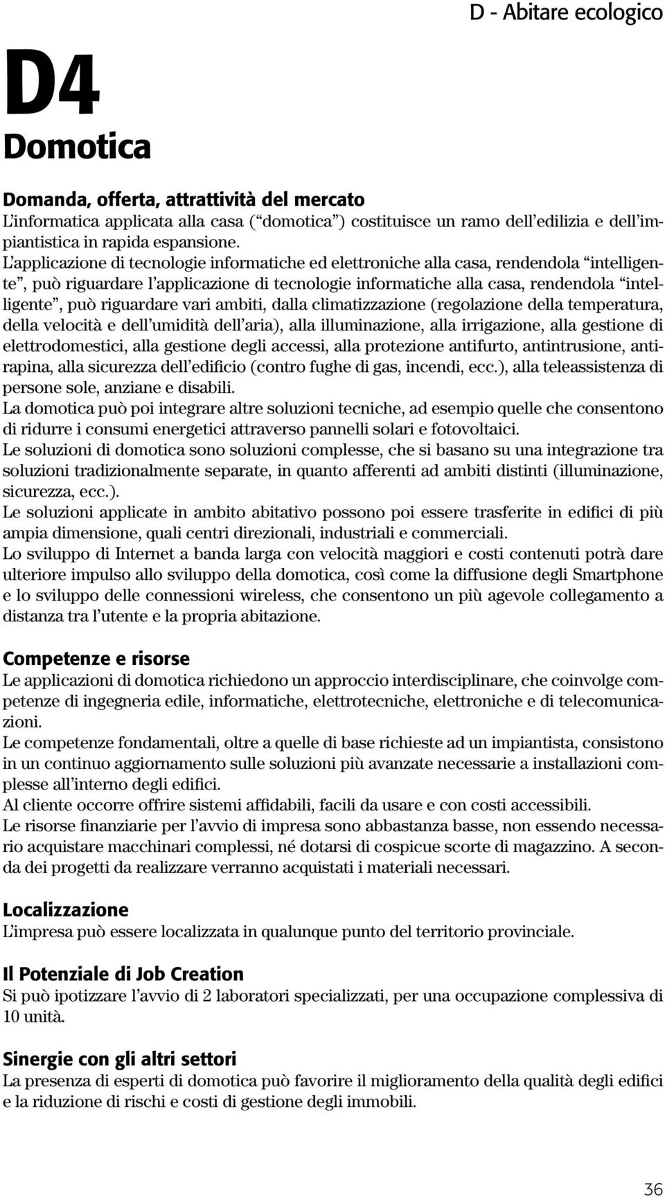 riguardare vari ambiti, dalla climatizzazione (regolazione della temperatura, della velocità e dell umidità dell aria), alla illuminazione, alla irrigazione, alla gestione di elettrodomestici, alla