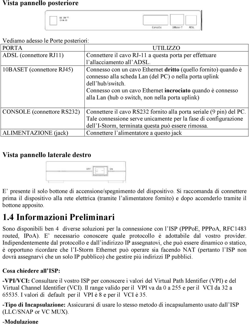 Connesso con un cavo Ethernet incrociato quando è connesso alla Lan (hub o switch, non nella porta uplink) CONSOLE (connettore RS232) ALIMENTAZIONE (jack) Connettere il cavo RS232 fornito alla porta