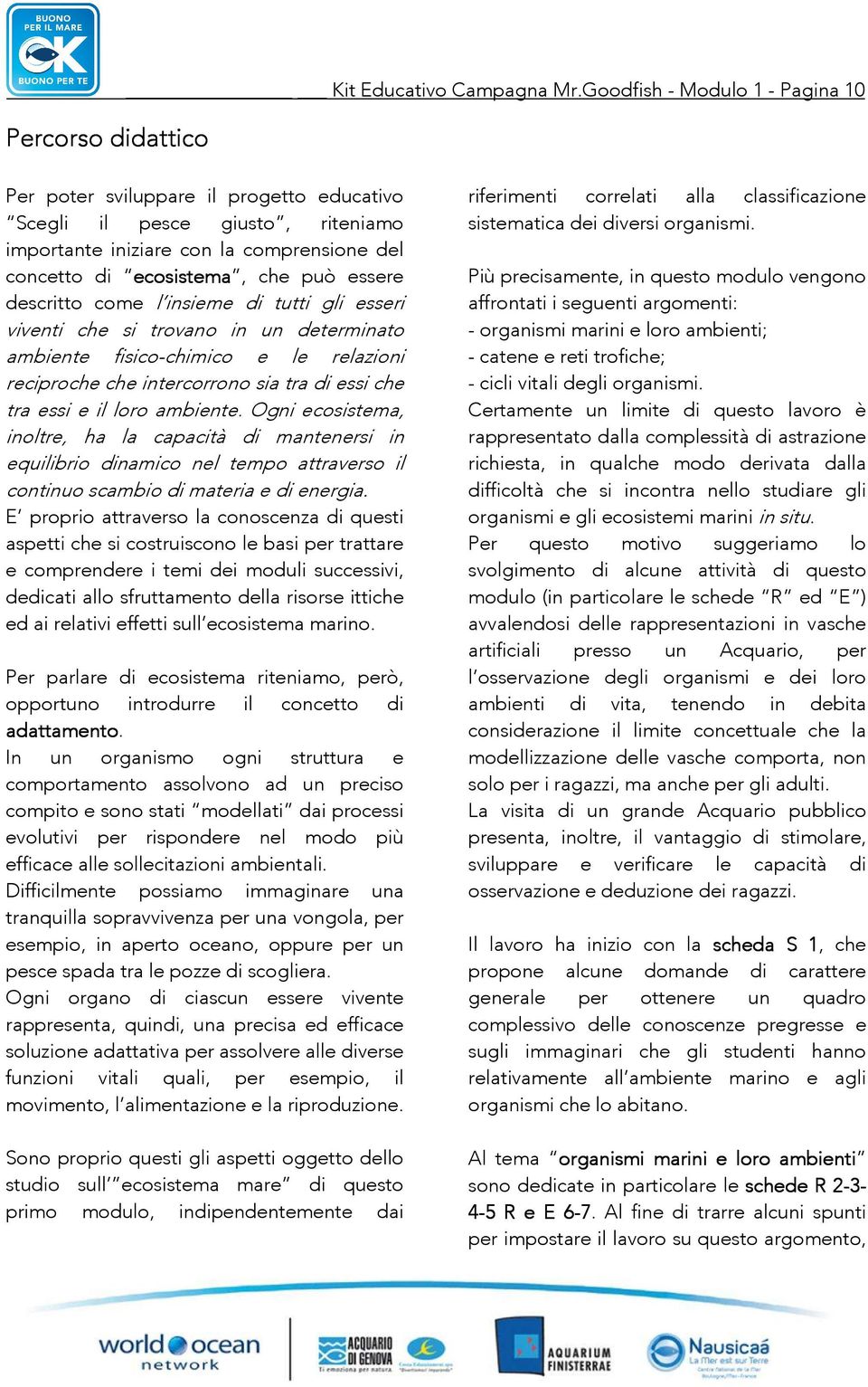 essere descritto come l insieme di tutti gli esseri viventi che si trovano in un determinato ambiente fisico-chimico e le relazioni reciproche che intercorrono sia tra di essi che tra essi e il loro