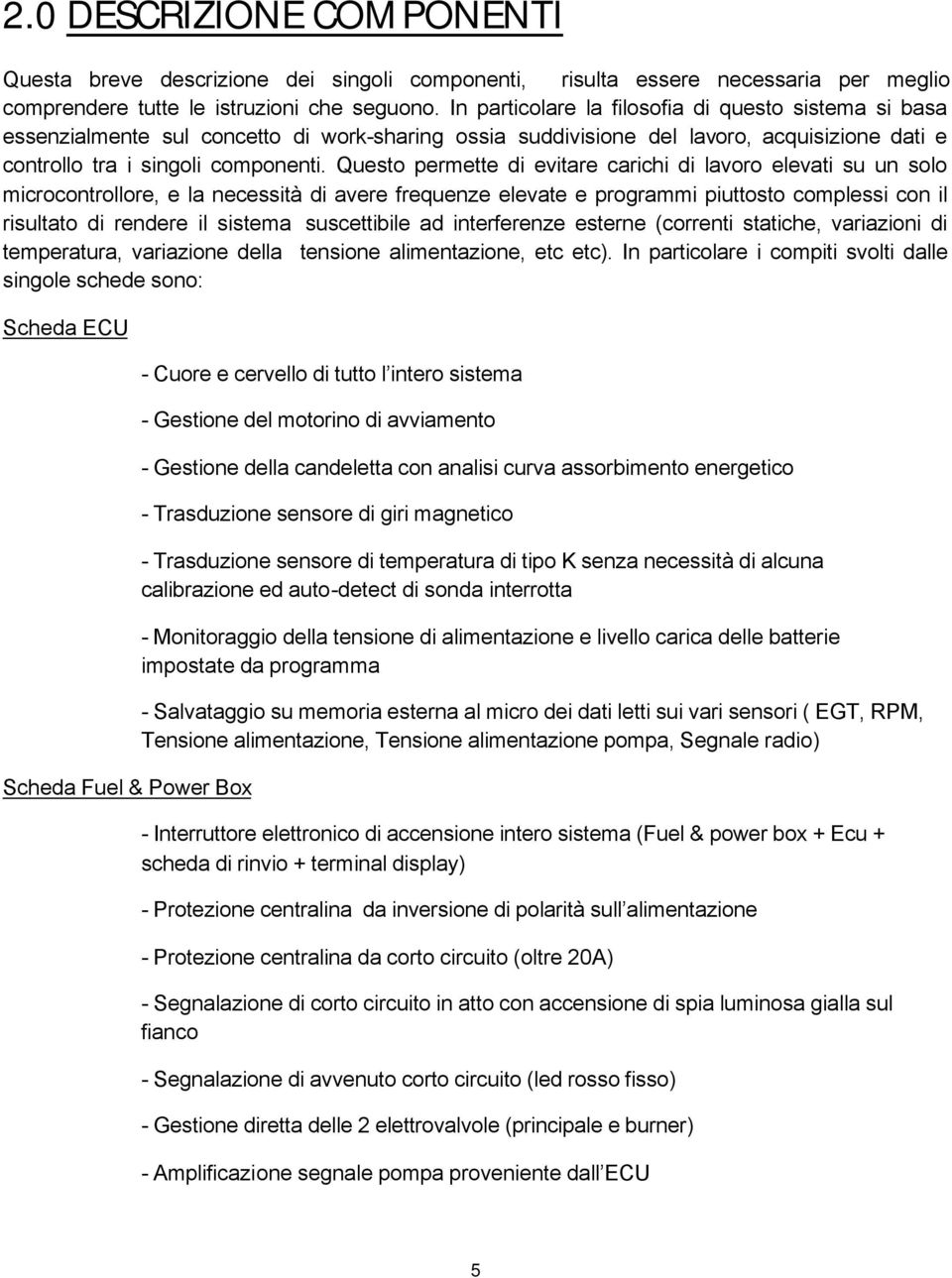 Questo permette di evitare carichi di lavoro elevati su un solo microcontrollore, e la necessità di avere frequenze elevate e programmi piuttosto complessi con il risultato di rendere il sistema