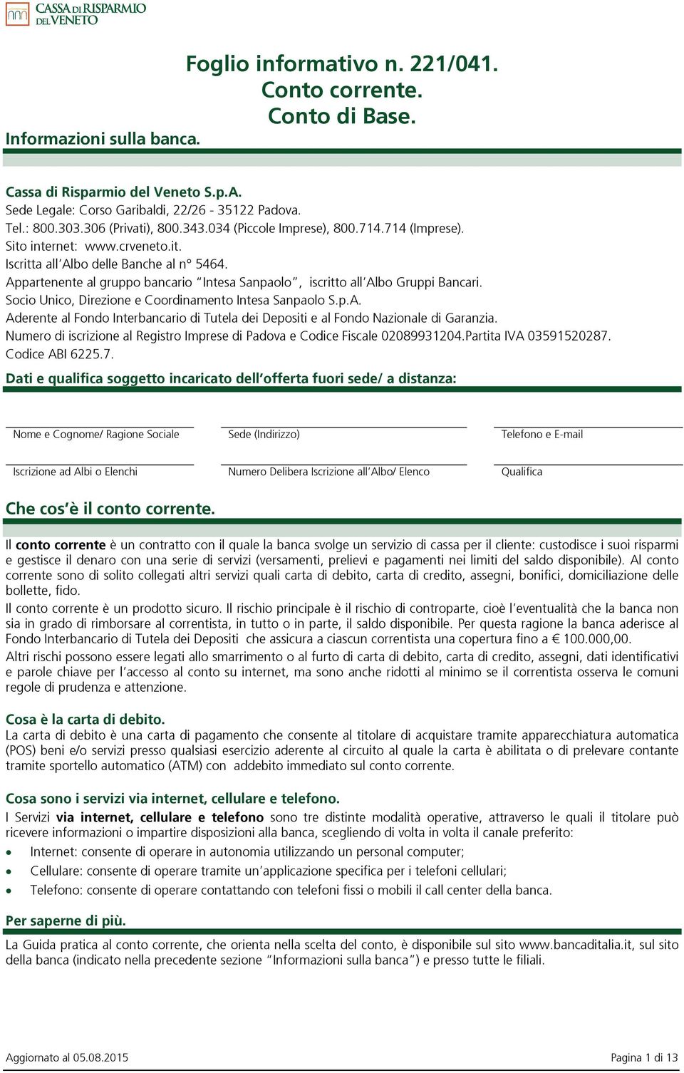 Appartenente al gruppo bancario Intesa Sanpaolo, iscritto all Albo Gruppi Bancari. Socio Unico, Direzione e Coordinamento Intesa Sanpaolo S.p.A. Aderente al Fondo Interbancario di Tutela dei Depositi e al Fondo Nazionale di Garanzia.