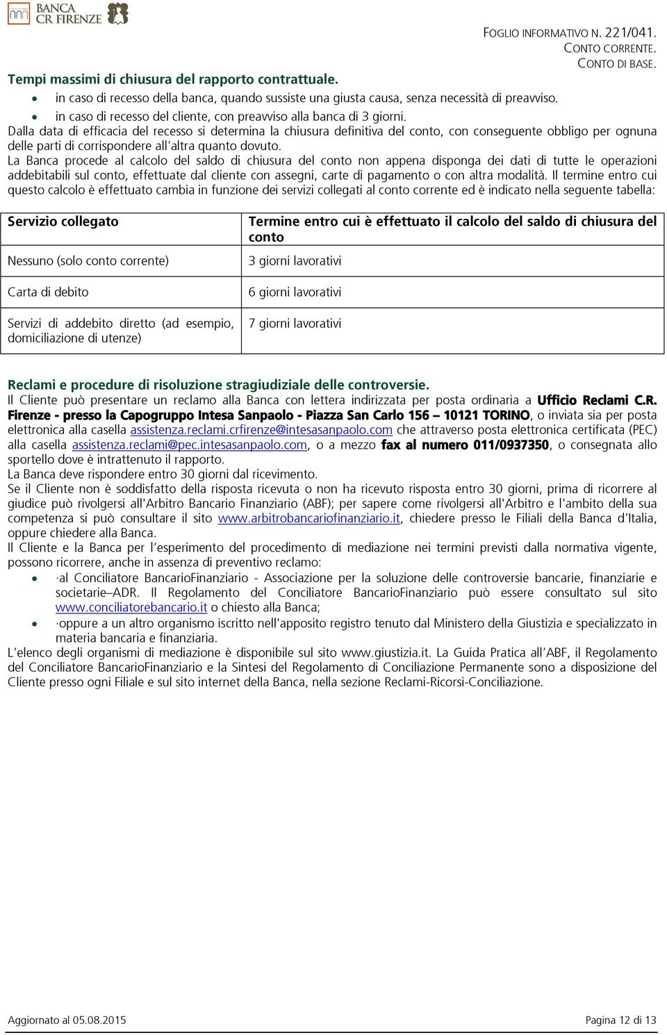 Dalla data di efficacia del recesso si determina la chiusura definitiva del conto, con conseguente obbligo per ognuna delle parti di corrispondere all altra quanto dovuto.