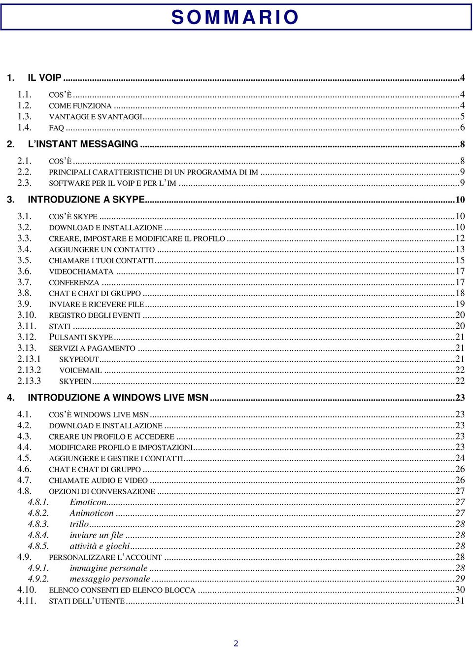 AGGIUNGERE UN CONTATTO...13 3.5. CHIAMARE I TUOI CONTATTI...15 3.6. VIDEOCHIAMATA...17 3.7. CONFERENZA...17 3.8. CHAT E CHAT DI GRUPPO...18 3.9. INVIARE E RICEVERE FILE...19 3.10.