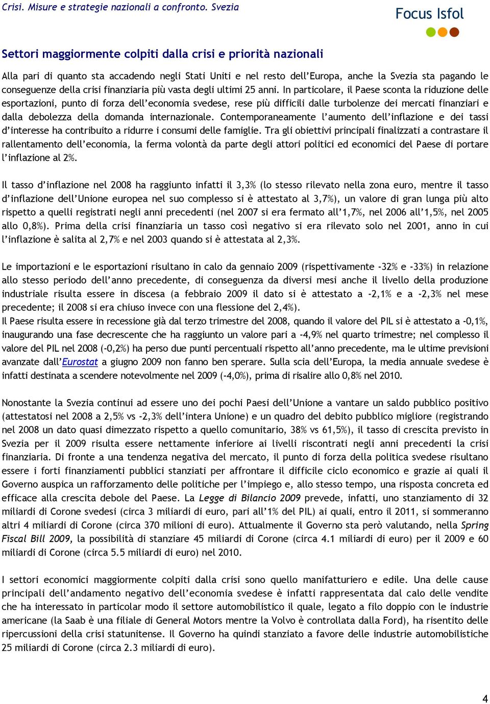 In particolare, il Paese sconta la riduzione delle esportazioni, punto di forza dell economia svedese, rese più difficili dalle turbolenze dei mercati finanziari e dalla debolezza della domanda